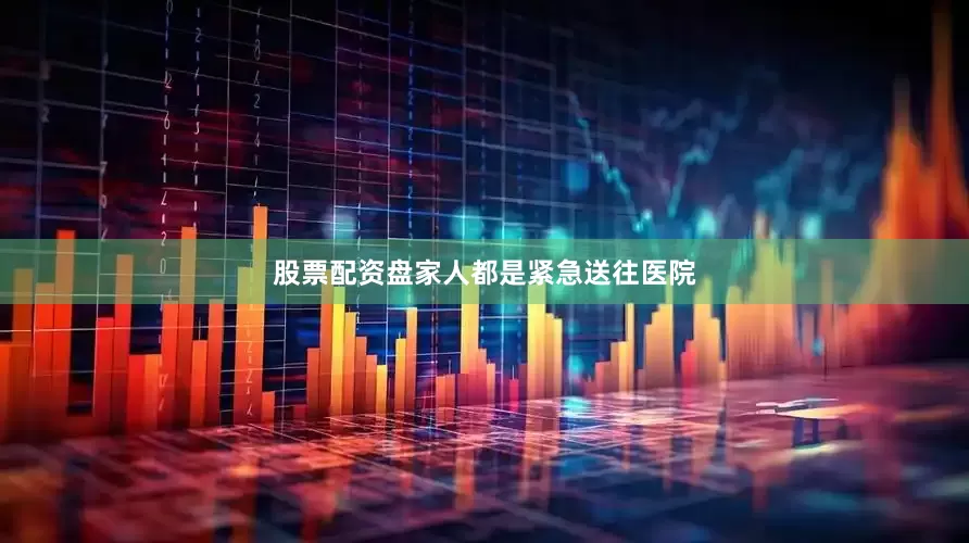 股票配资盘家人都是紧急送往医院