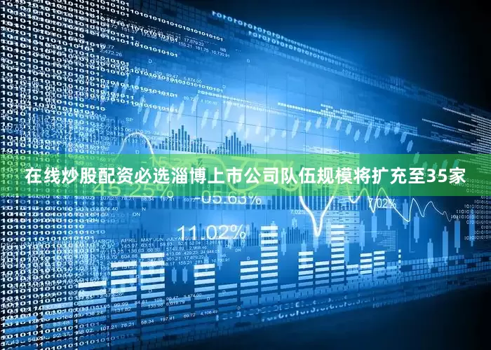 在线炒股配资必选淄博上市公司队伍规模将扩充至35家
