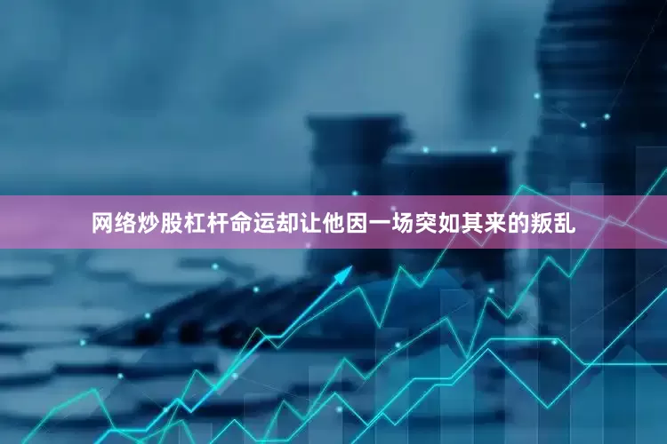 网络炒股杠杆命运却让他因一场突如其来的叛乱
