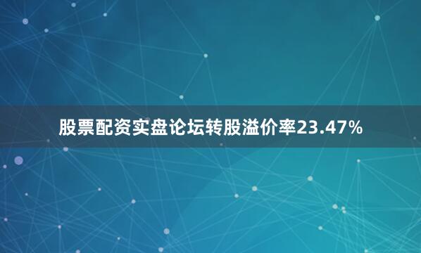 股票配资实盘论坛转股溢价率23.47%