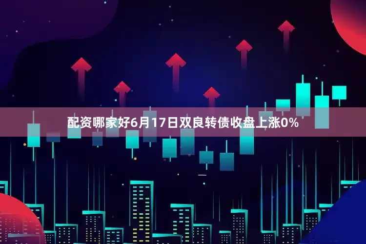 配资哪家好6月17日双良转债收盘上涨0%
