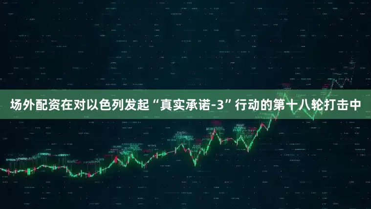 场外配资在对以色列发起“真实承诺-3”行动的第十八轮打击中
