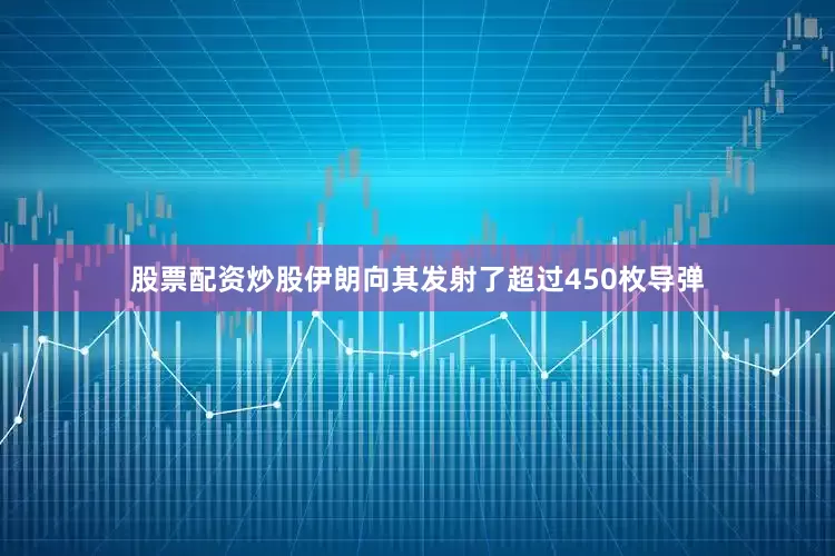 股票配资炒股伊朗向其发射了超过450枚导弹
