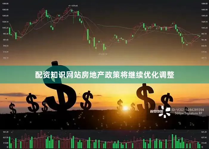 配资知识网站房地产政策将继续优化调整