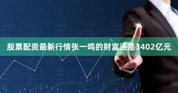 股票配资最新行情张一鸣的财富还是3402亿元
