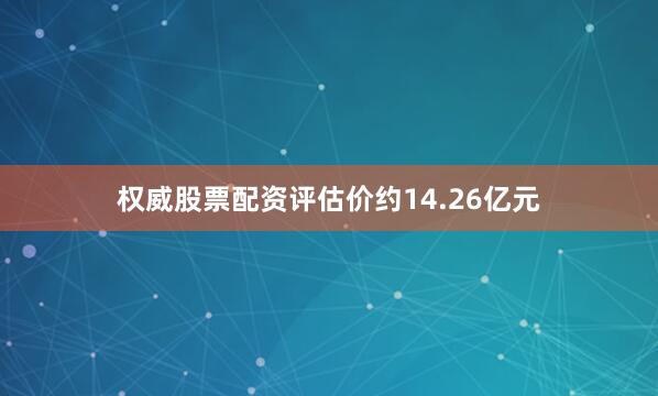 权威股票配资评估价约14.26亿元
