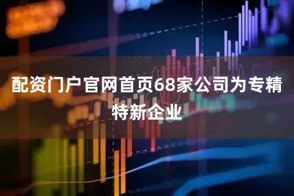 配资门户官网首页68家公司为专精特新企业