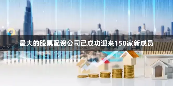 最大的股票配资公司已成功迎来150家新成员