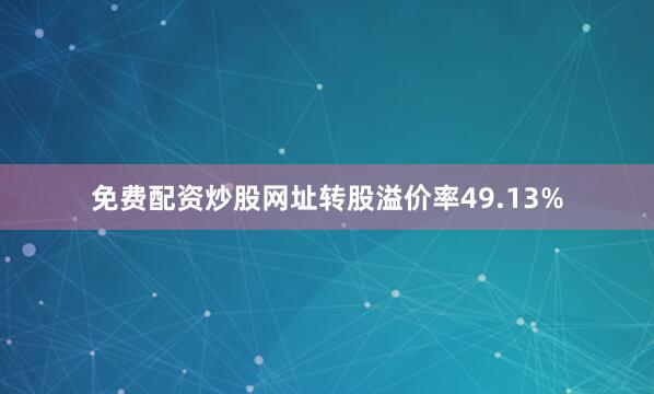 免费配资炒股网址转股溢价率49.13%