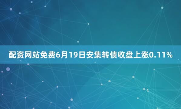 配资网站免费6月19日安集转债收盘上涨0.11%
