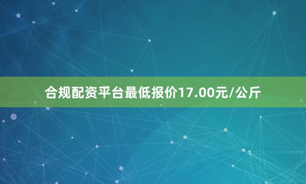 合规配资平台最低报价17.00元/公斤