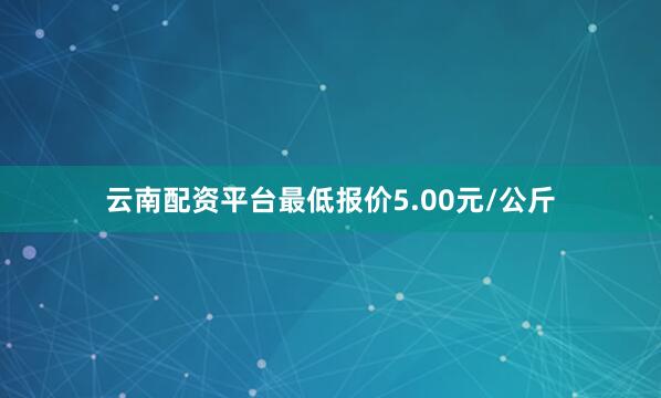 云南配资平台最低报价5.00元/公斤