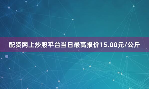 配资网上炒股平台当日最高报价15.00元/公斤