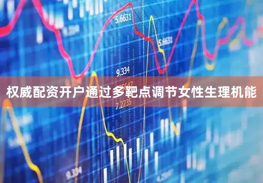 权威配资开户通过多靶点调节女性生理机能