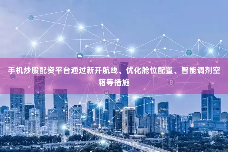 手机炒股配资平台通过新开航线、优化舱位配置、智能调剂空箱等措施