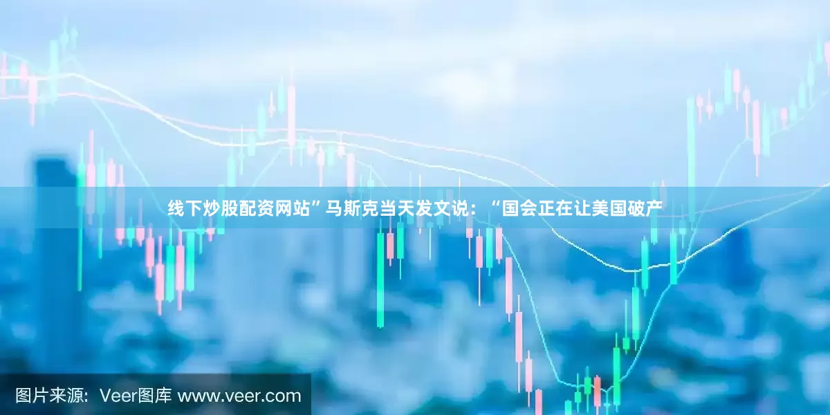 线下炒股配资网站”马斯克当天发文说：“国会正在让美国破产