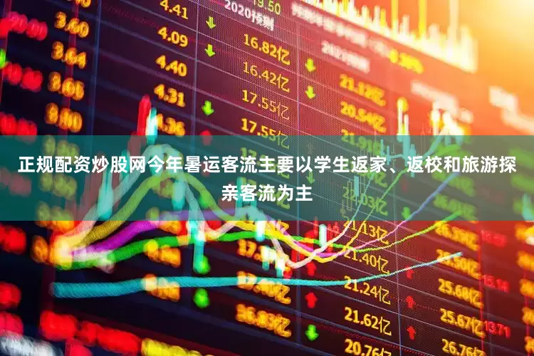 正规配资炒股网今年暑运客流主要以学生返家、返校和旅游探亲客流为主
