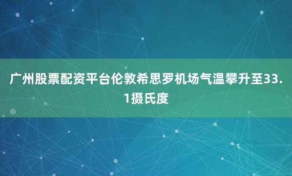 广州股票配资平台伦敦希思罗机场气温攀升至33.1摄氏度