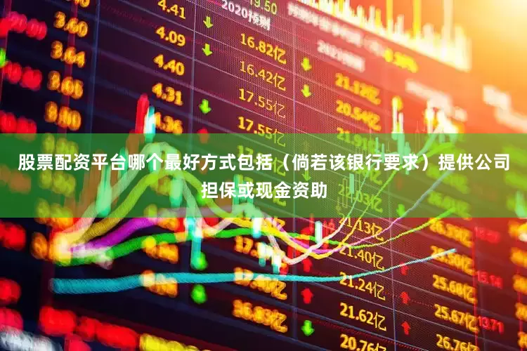 股票配资平台哪个最好方式包括（倘若该银行要求）提供公司担保或现金资助