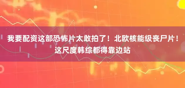 我要配资这部恐怖片太敢拍了！北欧核能级丧尸片！这尺度韩综都得靠边站