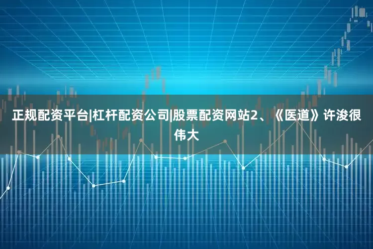 正规配资平台|杠杆配资公司|股票配资网站2、《医道》许浚很伟大