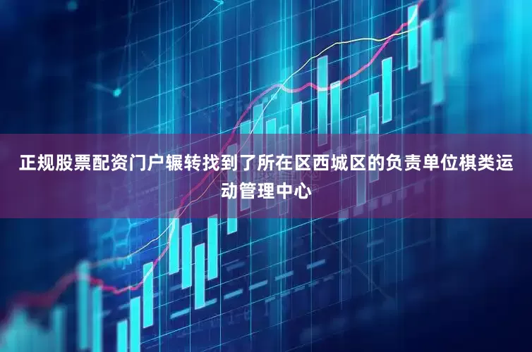 正规股票配资门户辗转找到了所在区西城区的负责单位棋类运动管理中心
