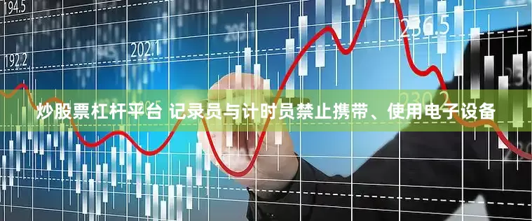 炒股票杠杆平台 记录员与计时员禁止携带、使用电子设备