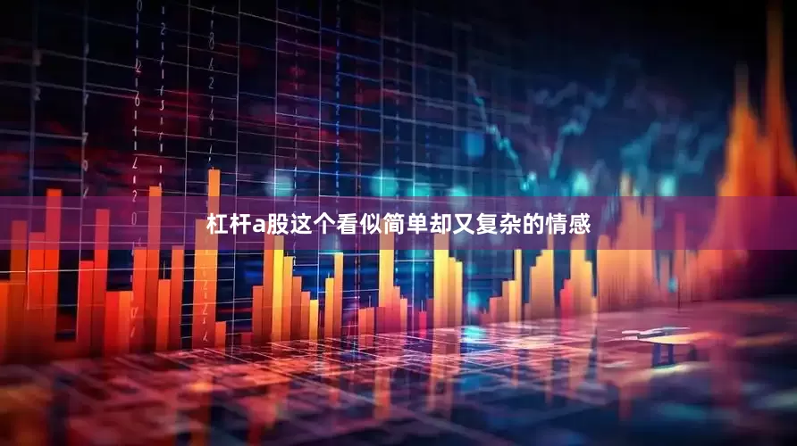杠杆a股这个看似简单却又复杂的情感