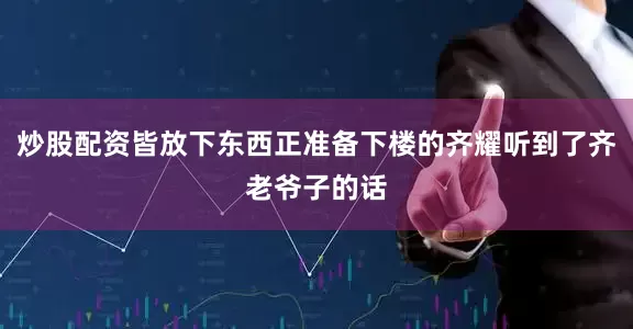 炒股配资皆放下东西正准备下楼的齐耀听到了齐老爷子的话