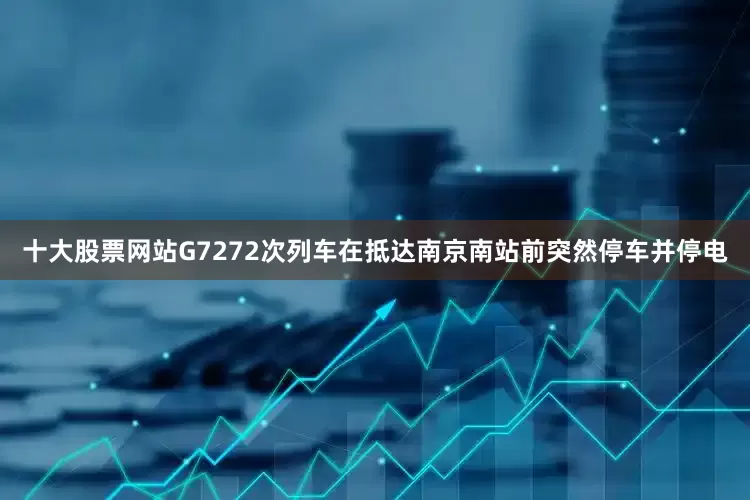 十大股票网站G7272次列车在抵达南京南站前突然停车并停电