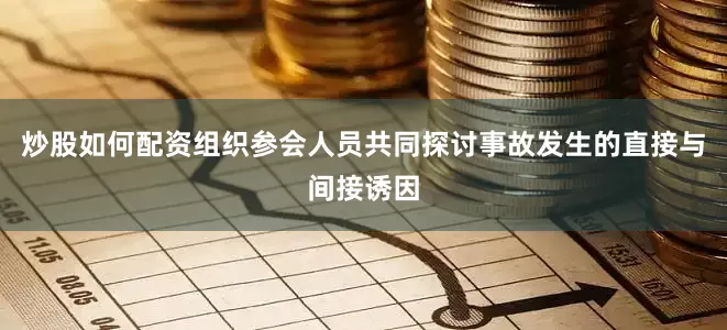炒股如何配资组织参会人员共同探讨事故发生的直接与间接诱因