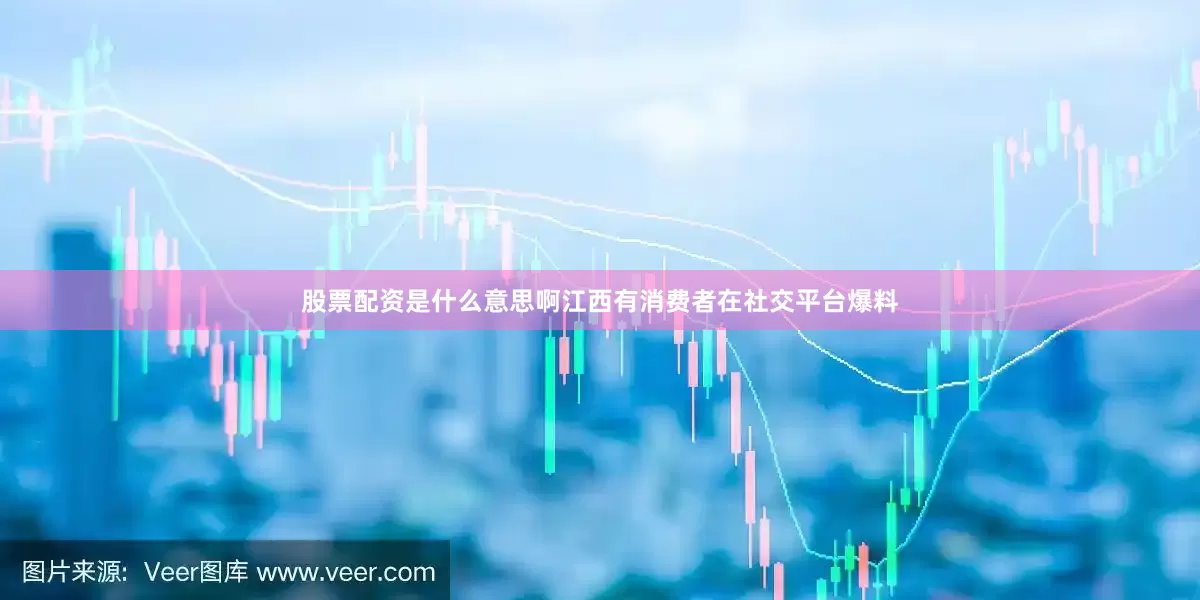 股票配资是什么意思啊江西有消费者在社交平台爆料