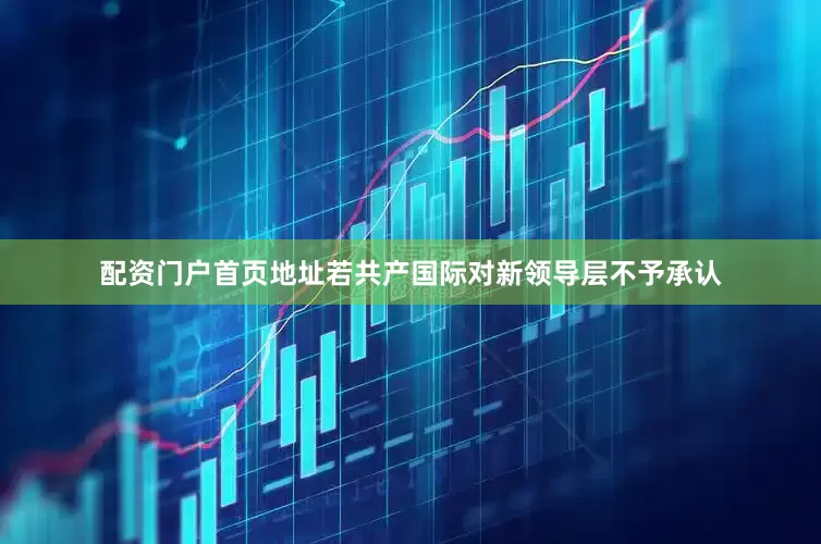 配资门户首页地址若共产国际对新领导层不予承认