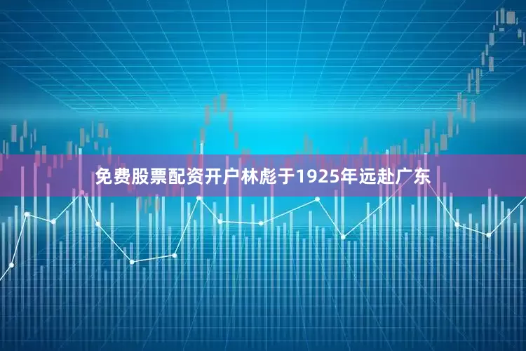 免费股票配资开户林彪于1925年远赴广东