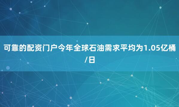 可靠的配资门户今年全球石油需求平均为1.05亿桶/日