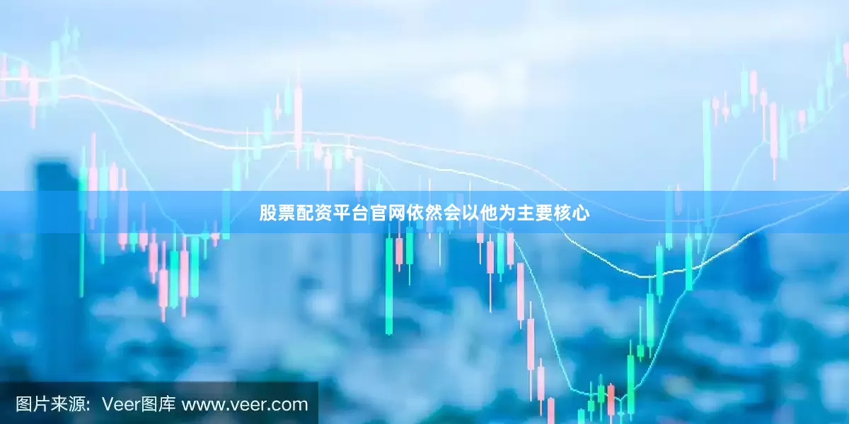 股票配资平台官网依然会以他为主要核心