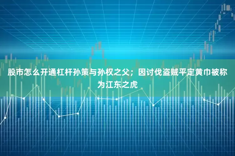 股市怎么开通杠杆孙策与孙权之父；因讨伐盗贼平定黄巾被称为江东之虎