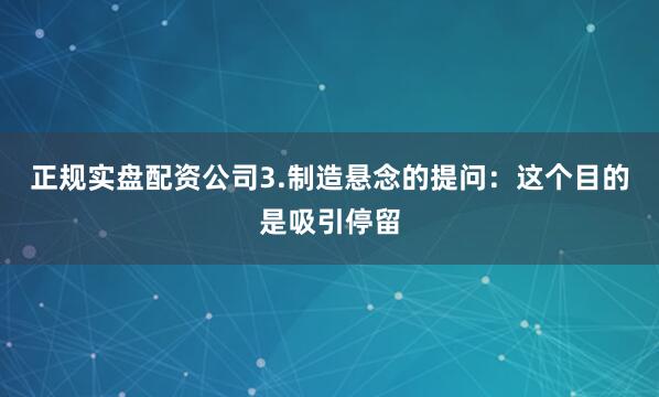 正规实盘配资公司3.制造悬念的提问：这个目的是吸引停留