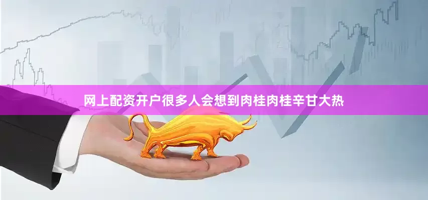 网上配资开户很多人会想到肉桂肉桂辛甘大热