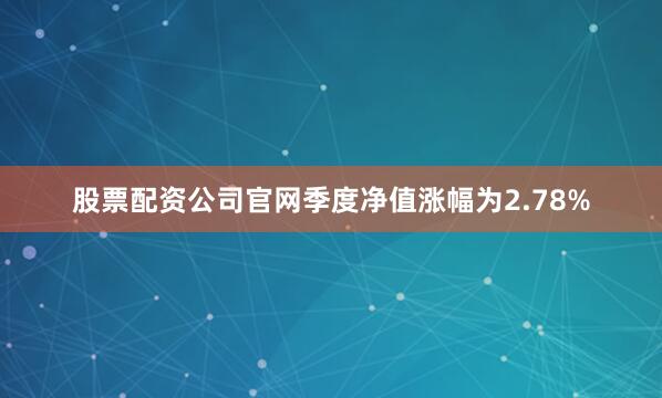股票配资公司官网季度净值涨幅为2.78%
