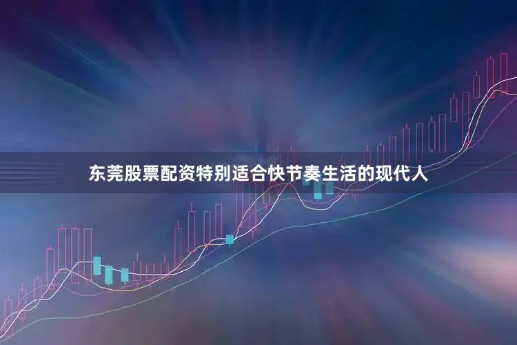 东莞股票配资特别适合快节奏生活的现代人