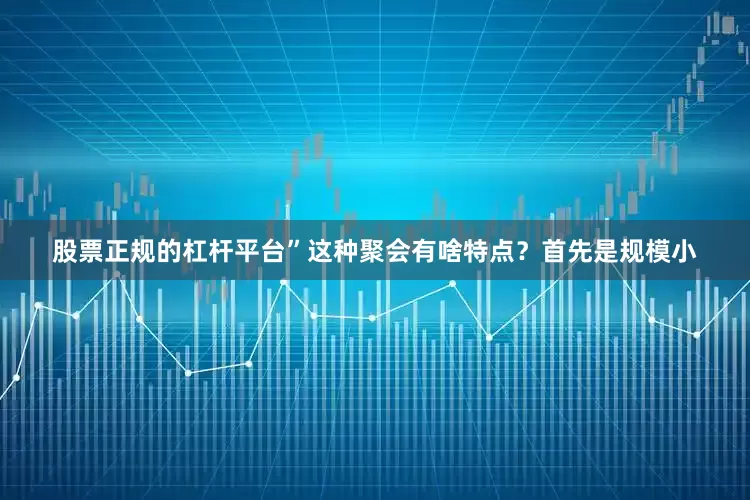 股票正规的杠杆平台”这种聚会有啥特点？首先是规模小