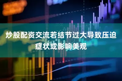 炒股配资交流若结节过大导致压迫症状或影响美观