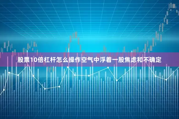 股票10倍杠杆怎么操作空气中浮着一股焦虑和不确定
