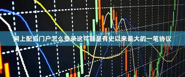 网上配资门户怎么登录这可能是有史以来最大的一笔协议