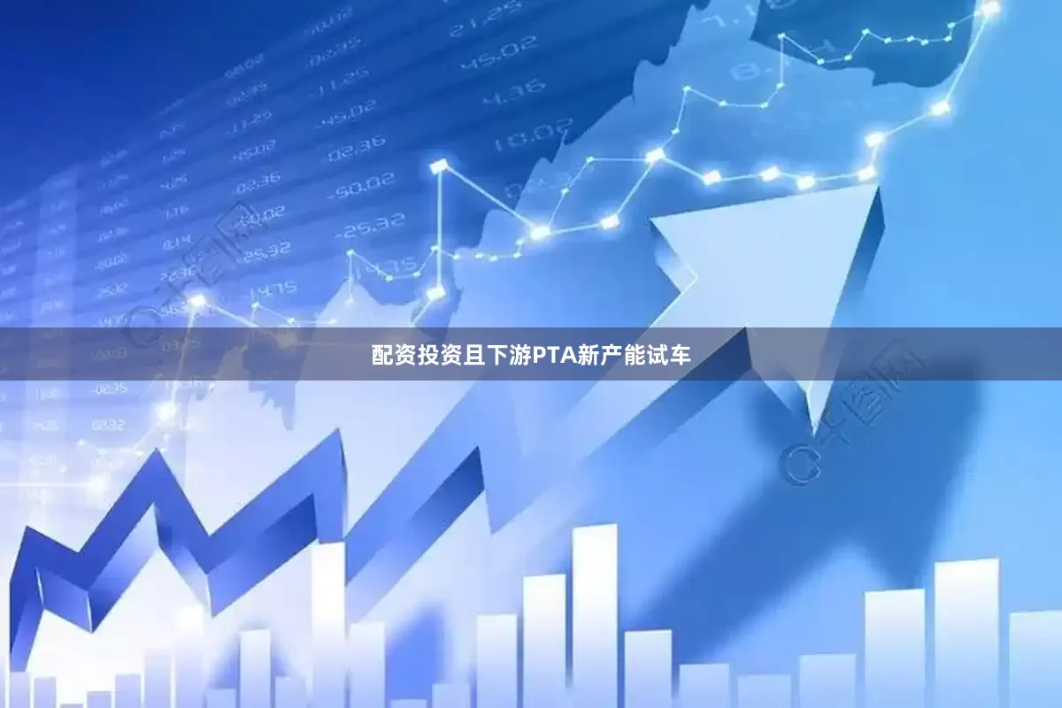 配资投资且下游PTA新产能试车