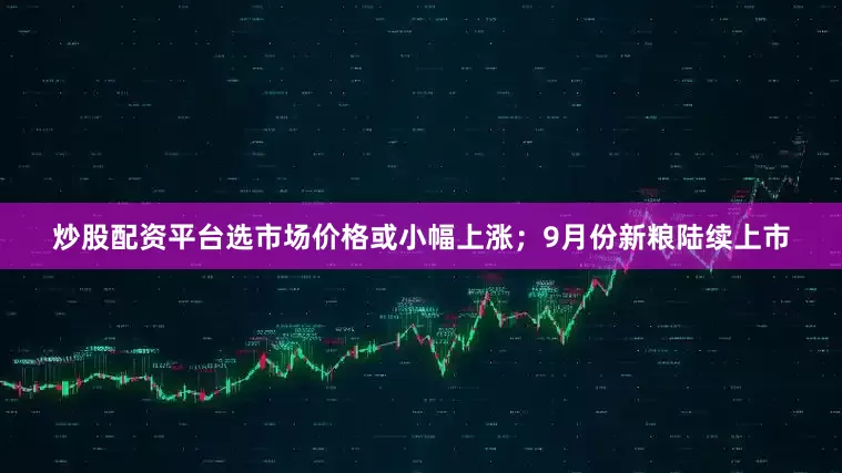 炒股配资平台选市场价格或小幅上涨；9月份新粮陆续上市