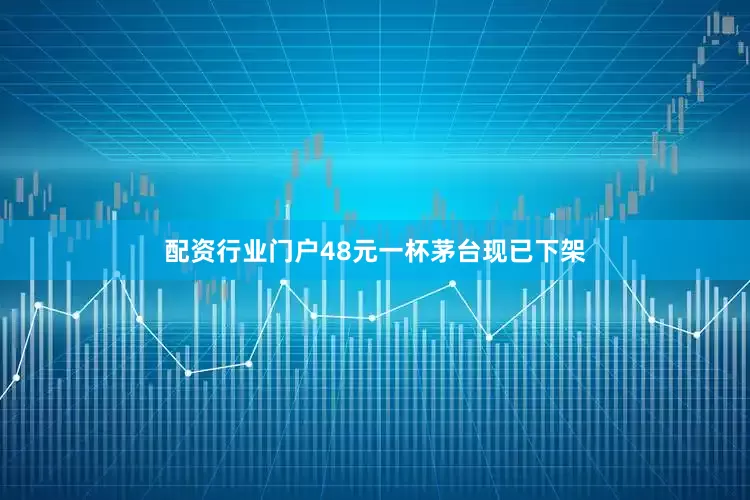 配资行业门户48元一杯茅台现已下架