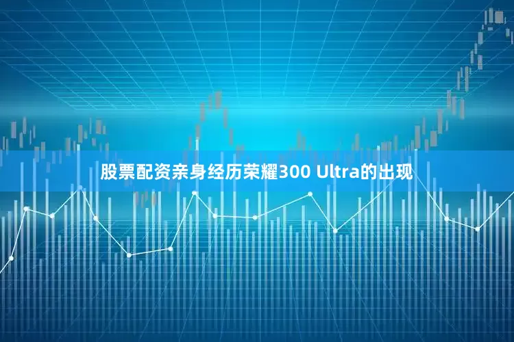 股票配资亲身经历荣耀300 Ultra的出现