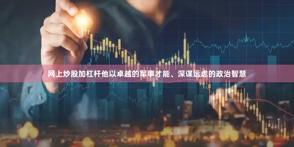 网上炒股加杠杆他以卓越的军事才能、深谋远虑的政治智慧
